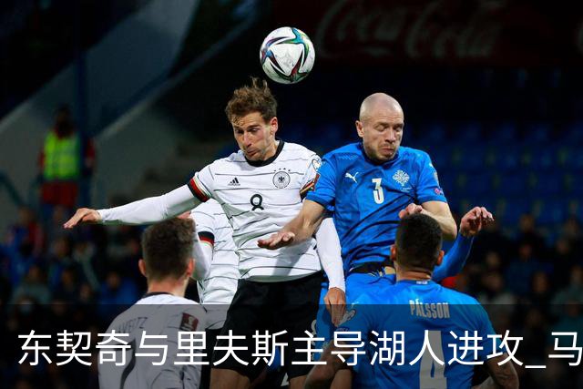 东契奇与里夫斯主导湖人进攻 马穆克拉什维利谈搭档感受