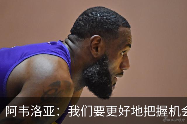 阿韦洛亚：我们要更好地把握机会，继续坚持自己的踢法